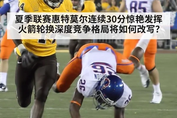 夏季联赛惠特莫尔连续30分惊艳发挥 火箭轮换深度竞争格局将如何改写？