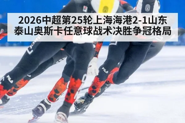 2026中超第25轮上海海港2-1山东泰山奥斯卡任意球战术决胜争冠格局