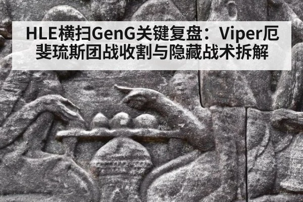 HLE横扫GenG关键复盘：Viper厄斐琉斯团战收割与隐藏战术拆解