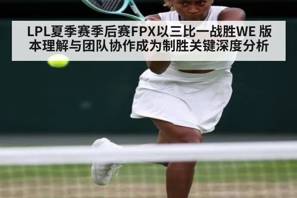 LPL夏季赛季后赛FPX以三比一战胜WE 版本理解与团队协作成为制胜关键深度分析