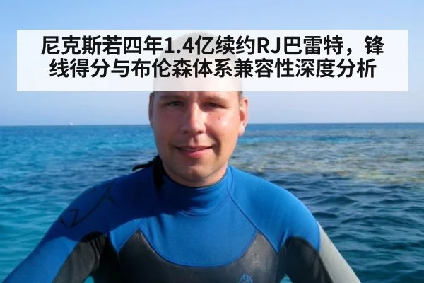 尼克斯若四年1.4亿续约RJ巴雷特，锋线得分与布伦森体系兼容性深度分析