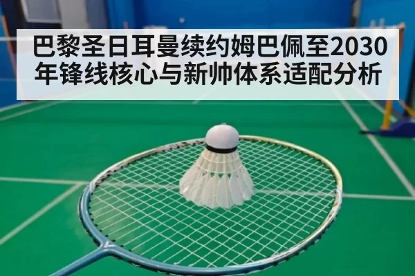 巴黎圣日耳曼续约姆巴佩至2030年锋线核心与新帅体系适配分析